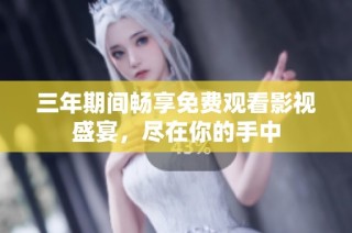 三年期间畅享免费观看影视盛宴，尽在你的手中