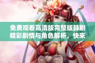 免费观看高清版完整版韩剧精彩剧情与角色解析，快来体验吧