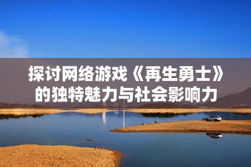 探讨网络游戏《再生勇士》的独特魅力与社会影响力