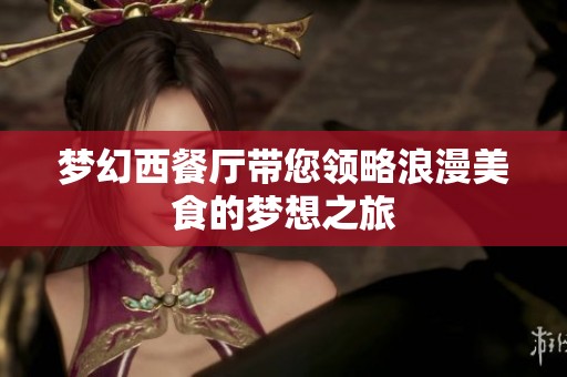 梦幻西餐厅带您领略浪漫美食的梦想之旅
