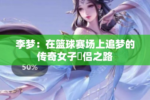李梦：在篮球赛场上追梦的传奇女子俠侣之路