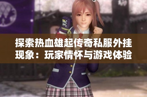 探索热血雄起传奇私服外挂现象：玩家情怀与游戏体验的深度交织