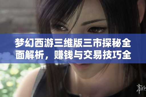 梦幻西游三维版三市探秘全面解析，赚钱与交易技巧全攻略