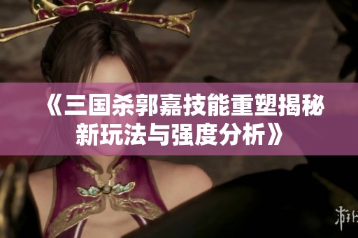 《三国杀郭嘉技能重塑揭秘新玩法与强度分析》