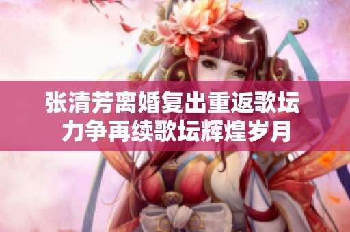 张清芳离婚复出重返歌坛 力争再续歌坛辉煌岁月