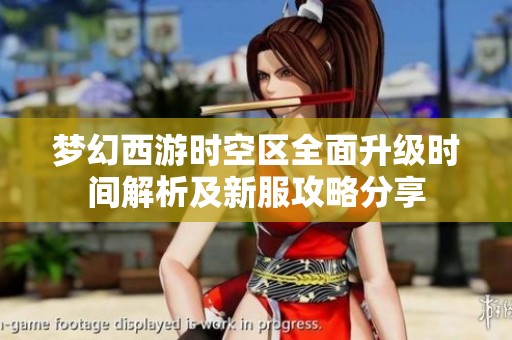 梦幻西游时空区全面升级时间解析及新服攻略分享