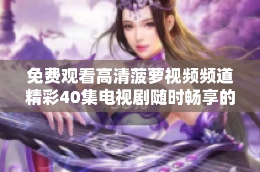 免费观看高清菠萝视频频道精彩40集电视剧随时畅享的秘密分享