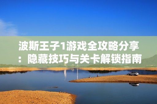 波斯王子1游戏全攻略分享：隐藏技巧与关卡解锁指南