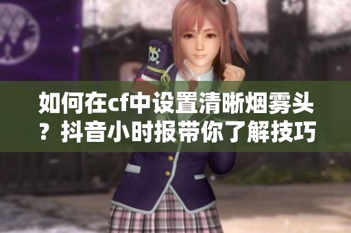 如何在cf中设置清晰烟雾头？抖音小时报带你了解技巧与方法
