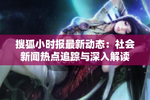搜狐小时报最新动态：社会新闻热点追踪与深入解读