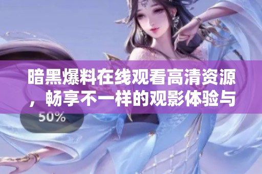暗黑爆料在线观看高清资源，畅享不一样的观影体验与精彩内容