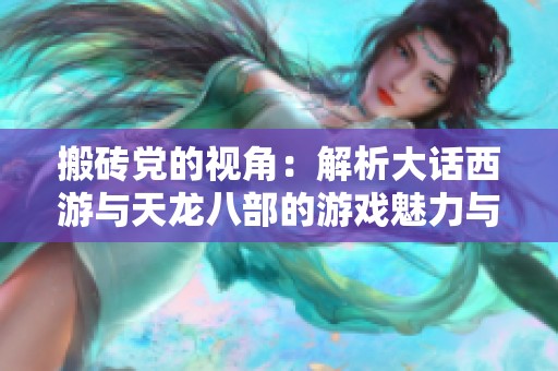 搬砖党的视角：解析大话西游与天龙八部的游戏魅力与排名重塑现象