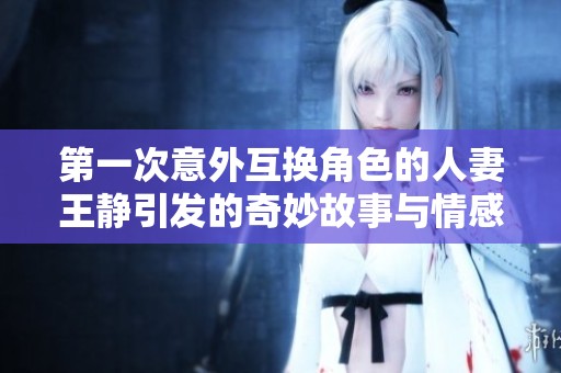 第一次意外互换角色的人妻王静引发的奇妙故事与情感冲突探讨