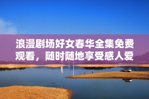 浪漫剧场好女春华全集免费观看，随时随地享受感人爱情故事