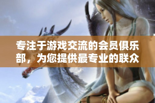专注于游戏交流的会员俱乐部，为您提供最专业的联众论坛体验