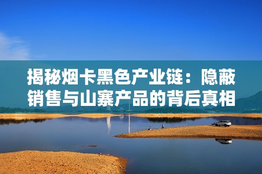 揭秘烟卡黑色产业链：隐蔽销售与山寨产品的背后真相