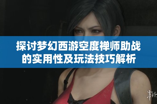 探讨梦幻西游空度禅师助战的实用性及玩法技巧解析