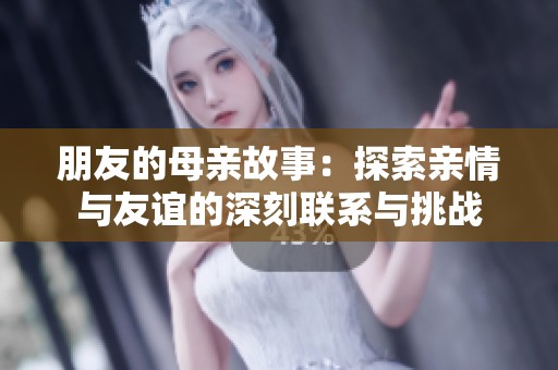 朋友的母亲故事：探索亲情与友谊的深刻联系与挑战