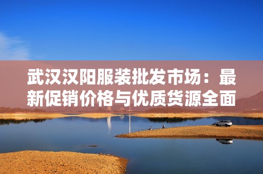 武汉汉阳服装批发市场：最新促销价格与优质货源全面介绍