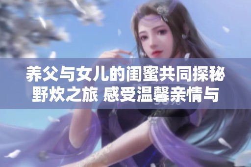 养父与女儿的闺蜜共同探秘野炊之旅 感受温馨亲情与友情的交融