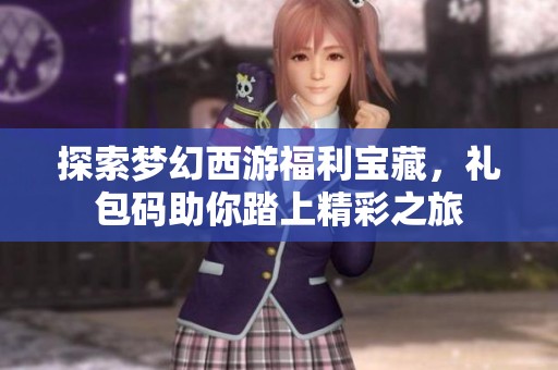 探索梦幻西游福利宝藏，礼包码助你踏上精彩之旅