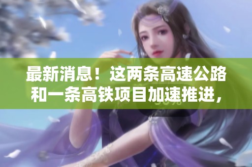 最新消息！这两条高速公路和一条高铁项目加速推进，前景广阔！