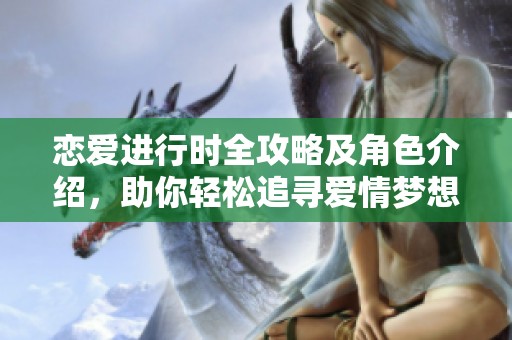 恋爱进行时全攻略及角色介绍，助你轻松追寻爱情梦想!