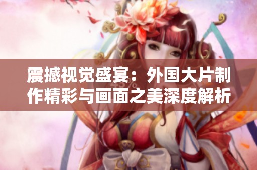 震撼视觉盛宴：外国大片制作精彩与画面之美深度解析