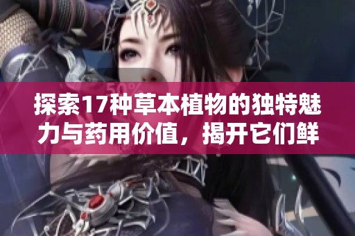 探索17种草本植物的独特魅力与药用价值，揭开它们鲜为人知的秘密