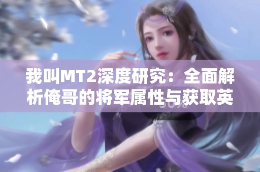 我叫MT2深度研究：全面解析俺哥的将军属性与获取英雄的最佳策略