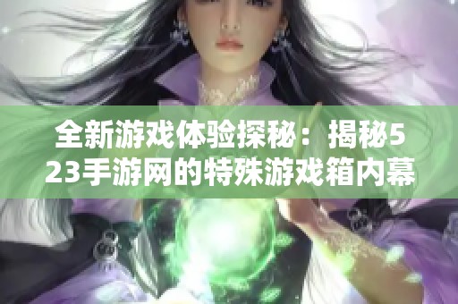 全新游戏体验探秘：揭秘523手游网的特殊游戏箱内幕