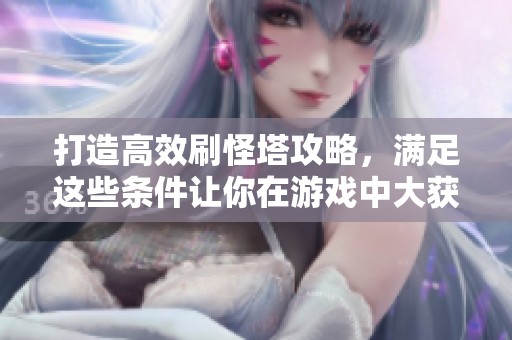 打造高效刷怪塔攻略，满足这些条件让你在游戏中大获成功