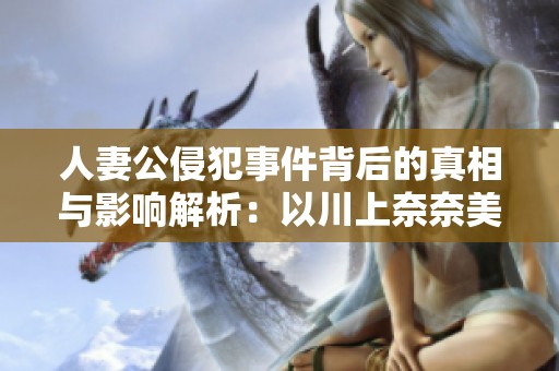 人妻公侵犯事件背后的真相与影响解析：以川上奈奈美为例