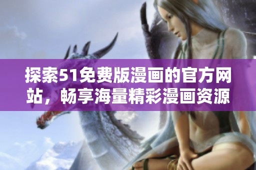 探索51免费版漫画的官方网站，畅享海量精彩漫画资源与你同行