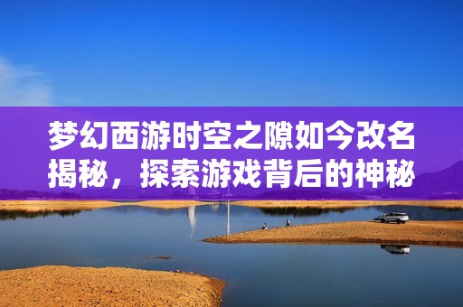 梦幻西游时空之隙如今改名揭秘，探索游戏背后的神秘世界