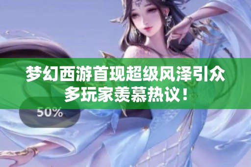 梦幻西游首现超级风泽引众多玩家羡慕热议！