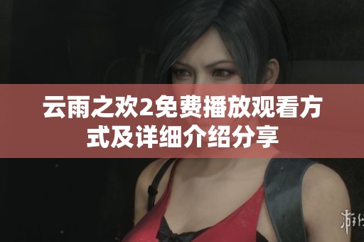 云雨之欢2免费播放观看方式及详细介绍分享