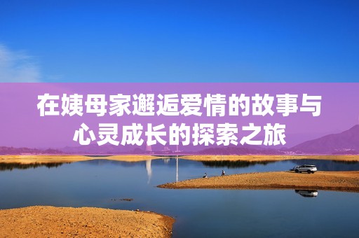 在姨母家邂逅爱情的故事与心灵成长的探索之旅