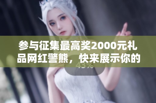 参与征集最高奖2000元礼品网红警熊，快来展示你的创意吧！