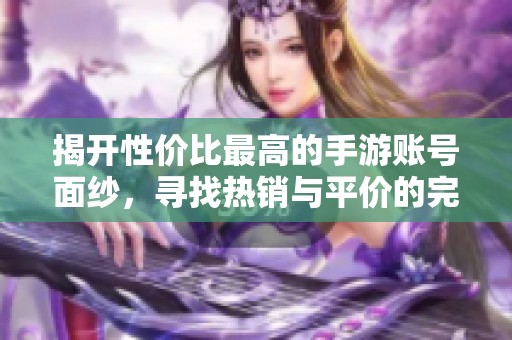 揭开性价比最高的手游账号面纱，寻找热销与平价的完美结合