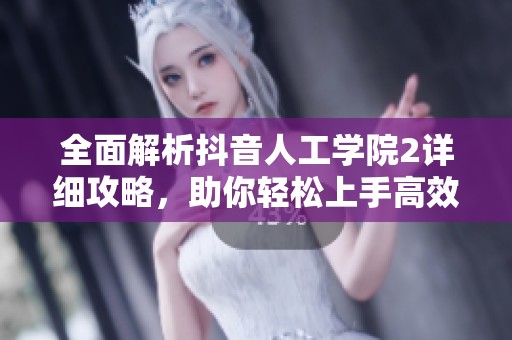 全面解析抖音人工学院2详细攻略，助你轻松上手高效学习