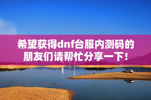 希望获得dnf台服内测码的朋友们请帮忙分享一下！