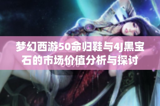 梦幻西游50命归鞋与4J黑宝石的市场价值分析与探讨