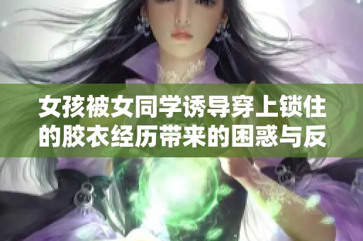 女孩被女同学诱导穿上锁住的胶衣经历带来的困惑与反思