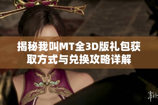 揭秘我叫MT全3D版礼包获取方式与兑换攻略详解