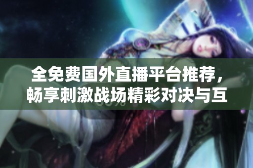 全免费国外直播平台推荐，畅享刺激战场精彩对决与互动娱乐体验