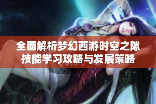 全面解析梦幻西游时空之隙技能学习攻略与发展策略