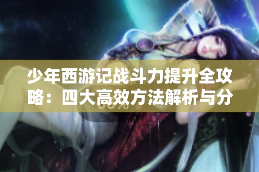 少年西游记战斗力提升全攻略：四大高效方法解析与分享