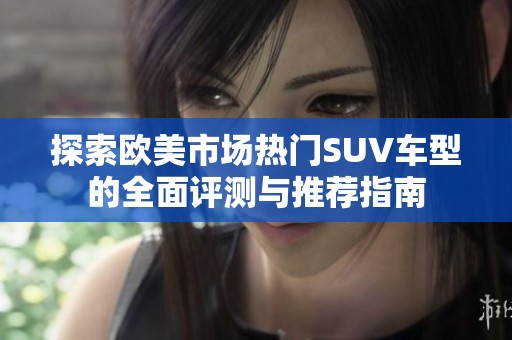 探索欧美市场热门SUV车型的全面评测与推荐指南