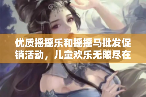 优质摇摇乐和摇摇马批发促销活动，儿童欢乐无限尽在其中